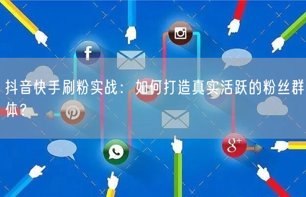 抖音快手刷粉实战：如何打造真实活跃的粉丝群体？