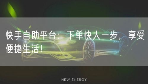 快手自助平台：下单快人一步，享受便捷生活！