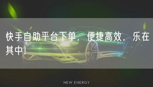 快手自助平台下单，便捷高效，乐在其中！