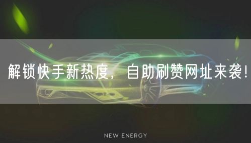 解锁快手新热度，自助刷赞网址来袭！