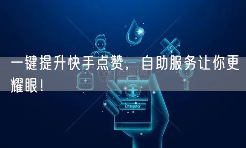 一键提升快手点赞，自助服务让你更耀眼！