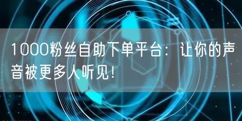 1000粉丝自助下单平台：让你的声音被更多人听见！
