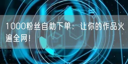 1000粉丝自助下单：让你的作品火遍全网！