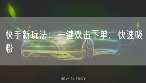 快手新玩法：一键双击下单，快速吸粉