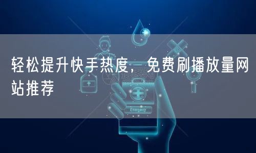 轻松提升快手热度，免费刷播放量网站推荐