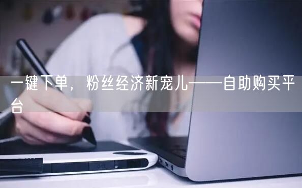 一键下单，粉丝经济新宠儿——自助购买平台