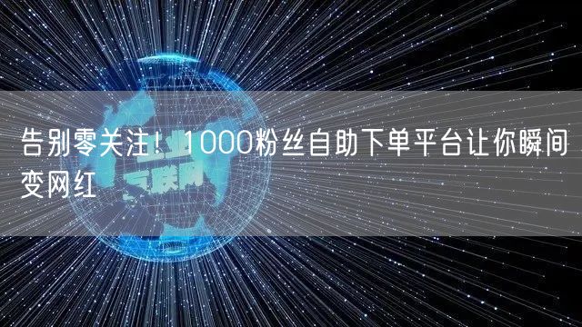 告别零关注！1000粉丝自助下单平台让你瞬间变网红