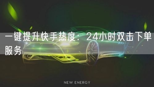 一键提升快手热度：24小时双击下单服务