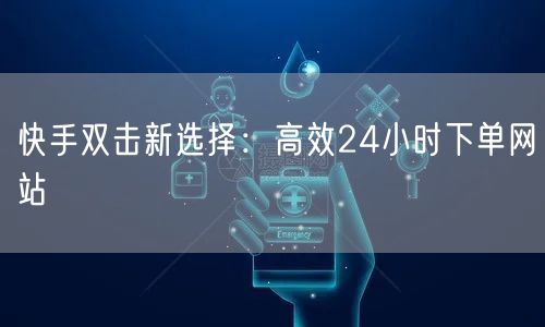 快手双击新选择：高效24小时下单网站