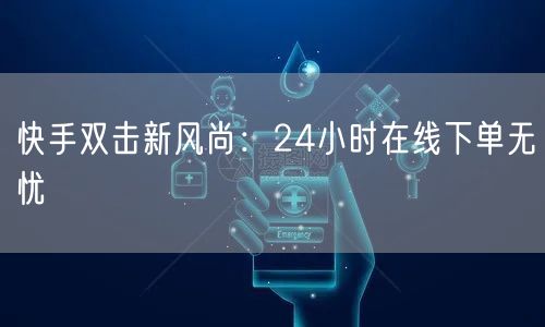 快手双击新风尚：24小时在线下单无忧