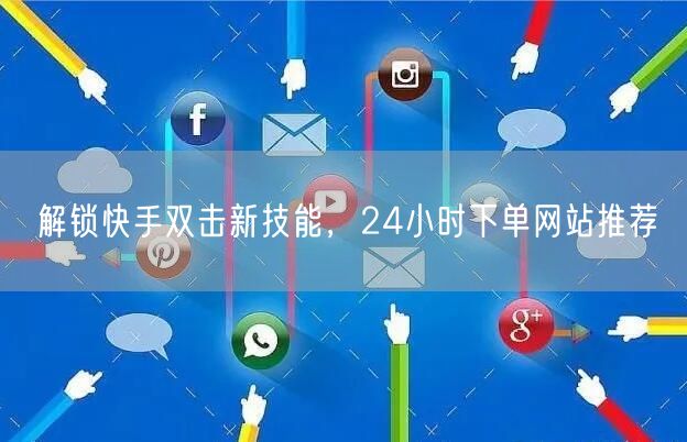 解锁快手双击新技能，24小时下单网站推荐