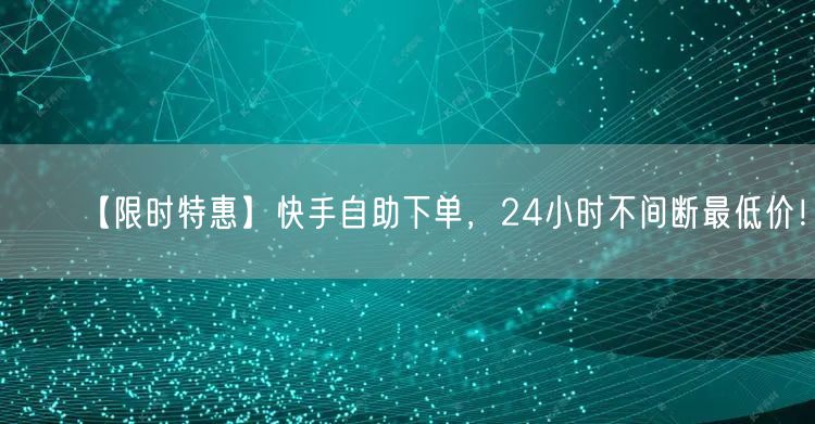 【限时特惠】快手自助下单，24小时不间断最低价！