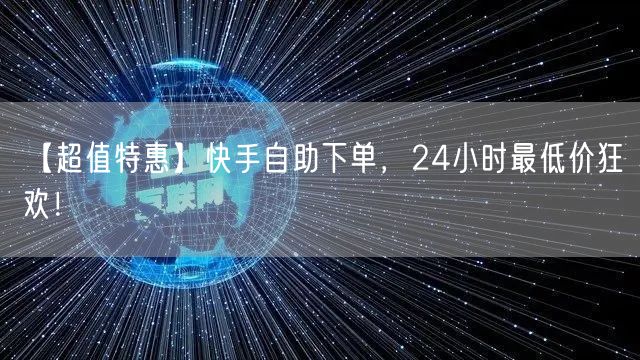 【超值特惠】快手自助下单，24小时最低价狂欢！