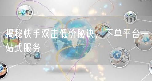 揭秘快手双击低价秘诀，下单平台一站式服务