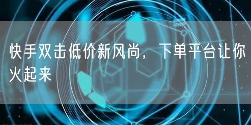 快手双击低价新风尚，下单平台让你火起来