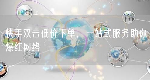 快手双击低价下单，一站式服务助你爆红网络