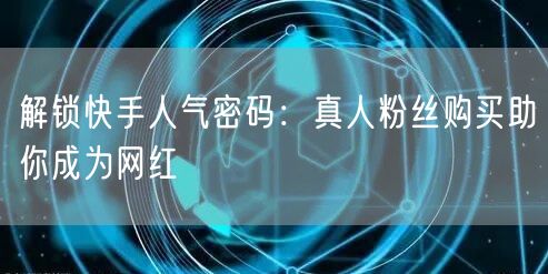 解锁快手人气密码：真人粉丝购买助你成为网红