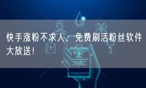 快手涨粉不求人，免费刷活粉丝软件大放送！