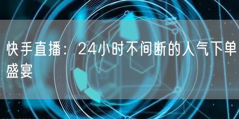 快手直播：24小时不间断的人气下单盛宴