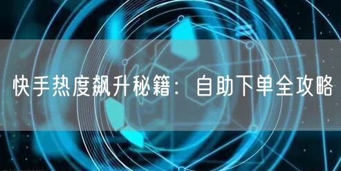 快手热度飙升秘籍：自助下单全攻略