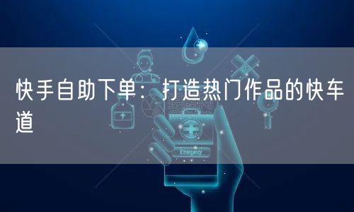 快手自助下单：打造热门作品的快车道