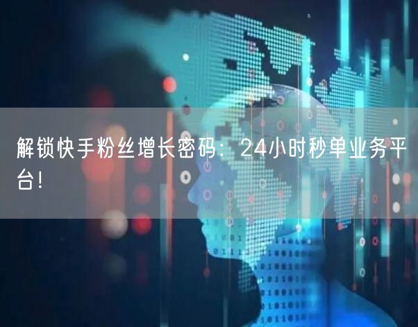 解锁快手粉丝增长密码：24小时秒单业务平台！