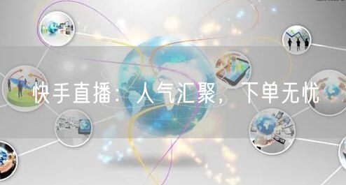 快手直播：人气汇聚，下单无忧