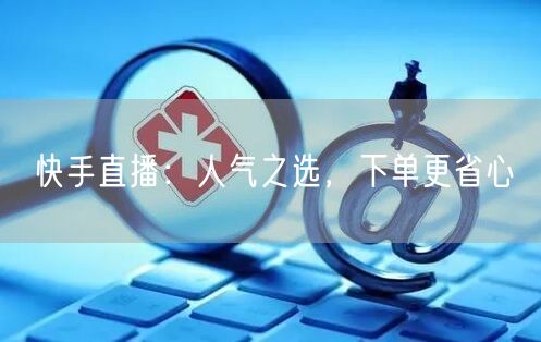 快手直播：人气之选，下单更省心