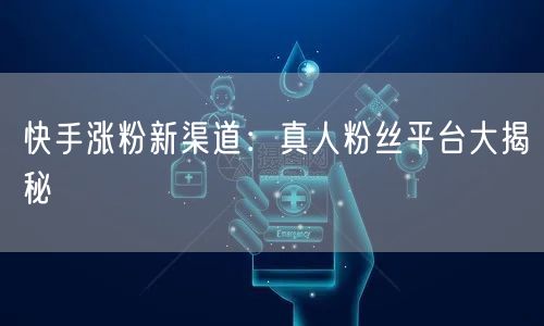 快手涨粉新渠道：真人粉丝平台大揭秘