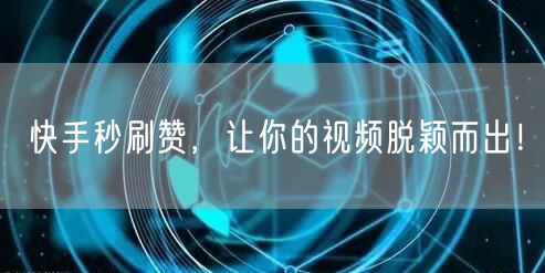 快手秒刷赞，让你的视频脱颖而出！