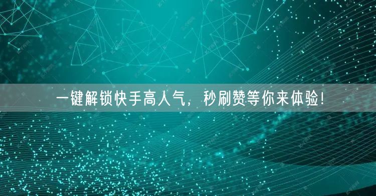 一键解锁快手高人气，秒刷赞等你来体验！