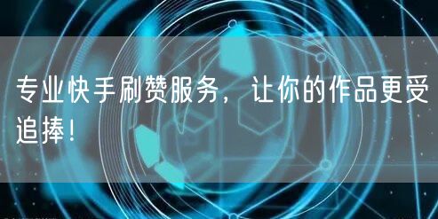 专业快手刷赞服务，让你的作品更受追捧！