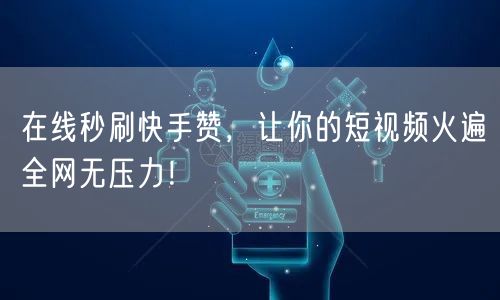 在线秒刷快手赞，让你的短视频火遍全网无压力！