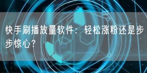 快手刷播放量软件：轻松涨粉还是步步惊心？