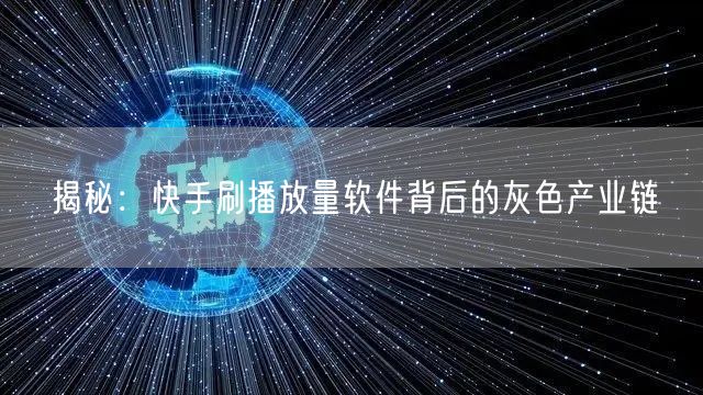 揭秘：快手刷播放量软件背后的灰色产业链