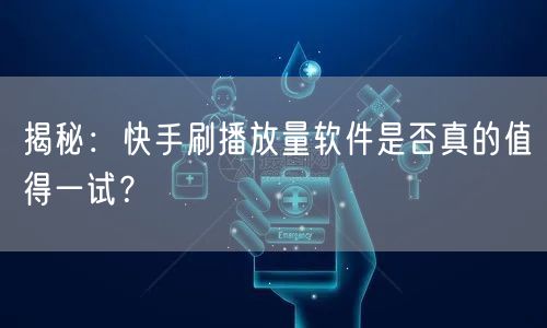 揭秘：快手刷播放量软件是否真的值得一试？