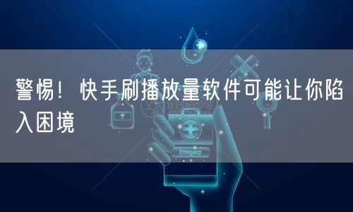 警惕！快手刷播放量软件可能让你陷入困境