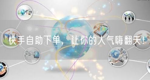 快手自助下单，让你的人气嗨翻天！