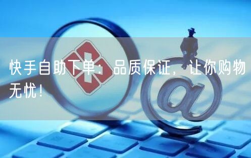 快手自助下单：品质保证，让你购物无忧！