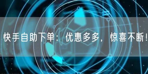 快手自助下单：优惠多多，惊喜不断！