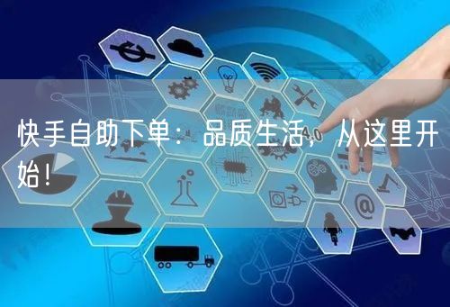 快手自助下单：品质生活，从这里开始！