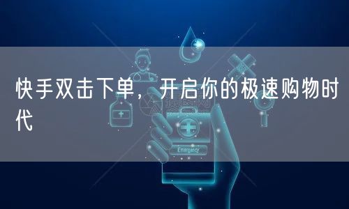 快手双击下单，开启你的极速购物时代