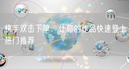 快手双击下单：让你的作品快速登上热门推荐
