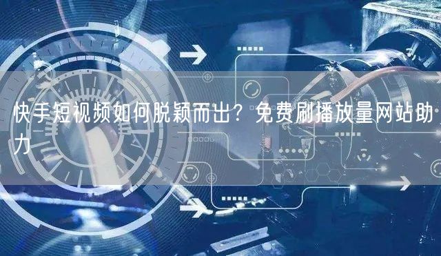 快手短视频如何脱颖而出?免费刷播放量网站助力
