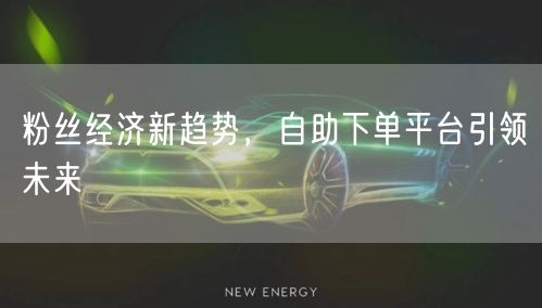 粉丝经济新趋势，自助下单平台引领未来