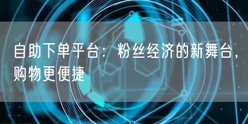 自助下单平台：粉丝经济的新舞台，购物更便捷