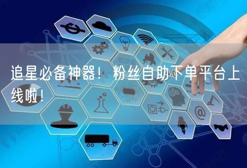 追星必备神器！粉丝自助下单平台上线啦！