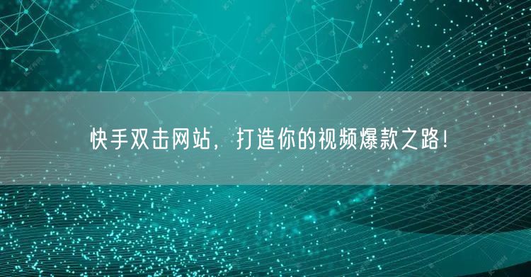 快手双击网站，打造你的视频爆款之路！