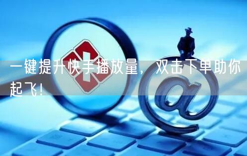 一键提升快手播放量，双击下单助你起飞！