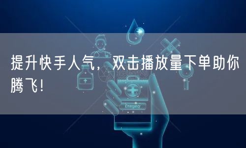 提升快手人气，双击播放量下单助你腾飞！